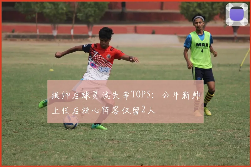 换帅后球员流失率TOP5:公牛新帅上任后核心阵容仅留2人