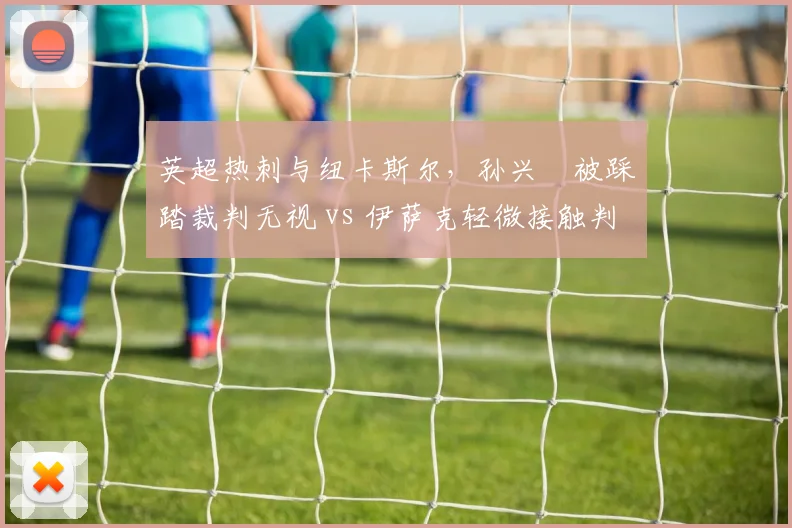 英超热刺与纽卡斯尔,孙兴慜被踩踏裁判无视 vs 伊萨克轻微接触判犯规