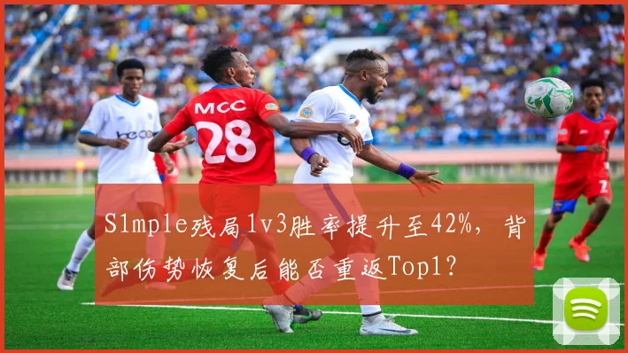 S1mple残局1v3胜率提升至42%，背部伤势恢复后能否重返Top1？