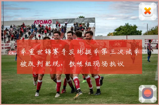 举重世锦赛李发彬挺举第三次试举被改判犯规,教练组现场抗议