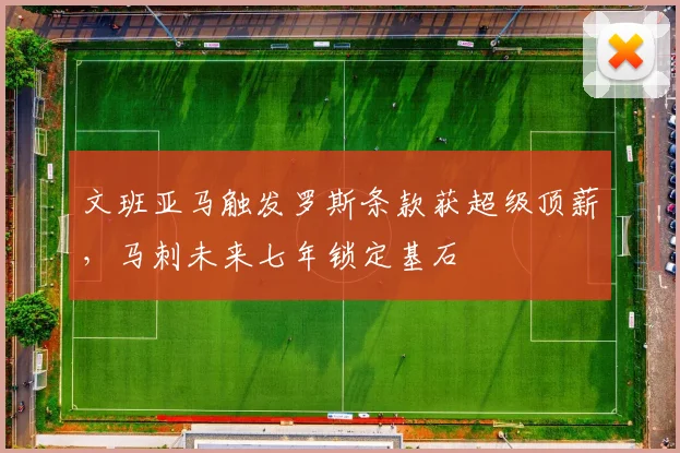文班亚马触发罗斯条款获超级顶薪,马刺未来七年锁定基石