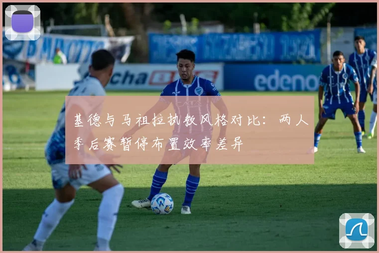 基德与马祖拉执教风格对比：两人季后赛暂停布置效率差异